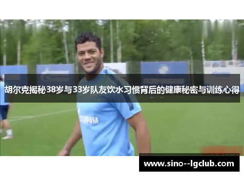 胡尔克揭秘38岁与33岁队友饮水习惯背后的健康秘密与训练心得
