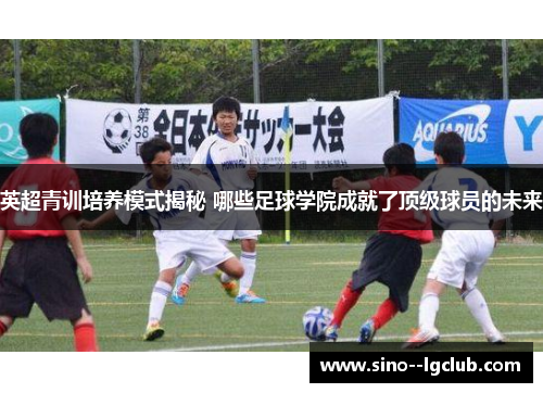 英超青训培养模式揭秘 哪些足球学院成就了顶级球员的未来