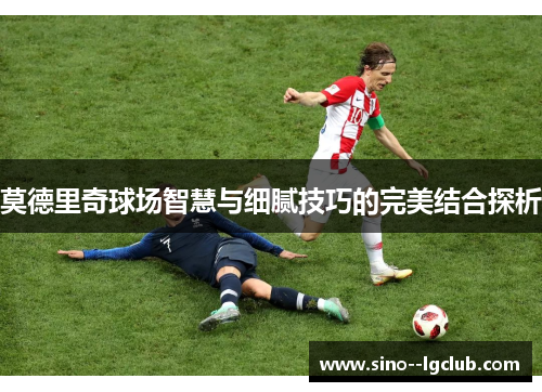 莫德里奇球场智慧与细腻技巧的完美结合探析