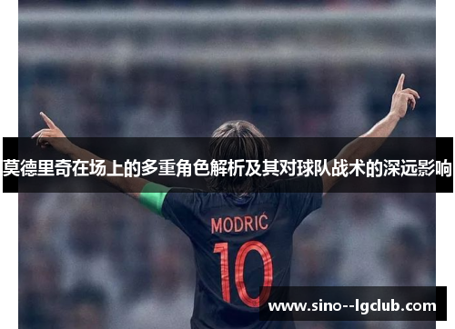 莫德里奇在场上的多重角色解析及其对球队战术的深远影响