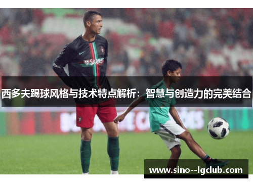 西多夫踢球风格与技术特点解析：智慧与创造力的完美结合