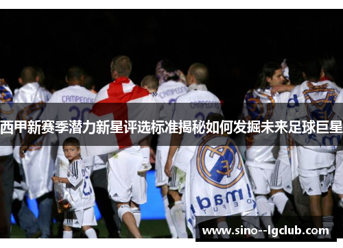 西甲新赛季潜力新星评选标准揭秘如何发掘未来足球巨星