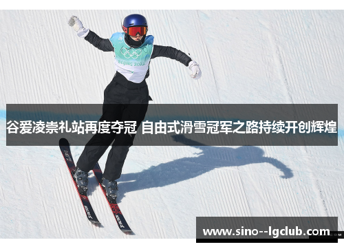谷爱凌崇礼站再度夺冠 自由式滑雪冠军之路持续开创辉煌