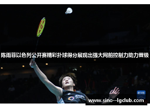 陈雨菲以色列公开赛精彩扑球得分展现出强大网前控制力助力晋级