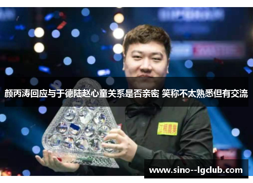 颜丙涛回应与于德陆赵心童关系是否亲密 笑称不太熟悉但有交流