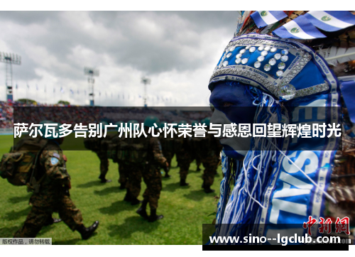 萨尔瓦多告别广州队心怀荣誉与感恩回望辉煌时光