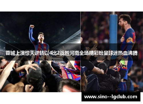 蓉城上演惊天逆转以4比2战胜河南全场精彩纷呈球迷热血沸腾