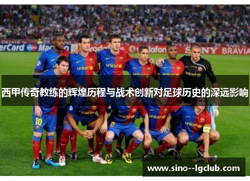 西甲传奇教练的辉煌历程与战术创新对足球历史的深远影响