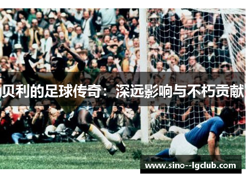 贝利的足球传奇：深远影响与不朽贡献