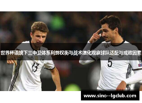 世界杯语境下三中卫体系利弊权衡与战术演化观察球队适配与成败因素 世界杯语境下三中卫体系利弊权衡与战术演化观察球队适配与成败因素