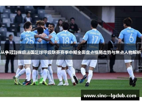 从争冠到保级法国足球甲级联赛赛季中期全面盘点格局走势与焦点人物解析 从争冠到保级法国足球甲级联赛赛季中期全面盘点格局走势与焦点人物解析