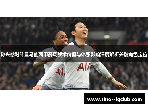 孙兴慜对阵皇马的西甲赛场战术价值与体系影响深度解析关键角色定位 孙兴慜对阵皇马的西甲赛场战术价值与体系影响深度解析关键角色定位