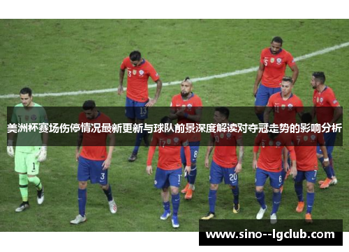 美洲杯赛场伤停情况最新更新与球队前景深度解读对夺冠走势的影响分析