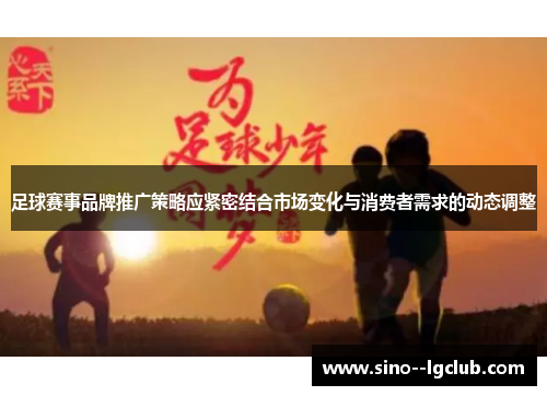 足球赛事品牌推广策略应紧密结合市场变化与消费者需求的动态调整