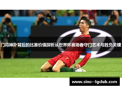 门将神扑背后的比赛价值探析从世界杯赛场看守门艺术与胜负关键