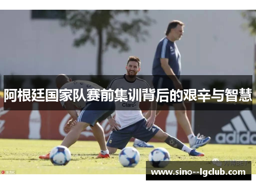 阿根廷国家队赛前集训背后的艰辛与智慧