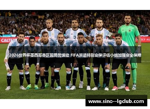 2026世界杯墨西哥赛区因局势波动 FIFA派遣特别安保评估小组加强安全保障