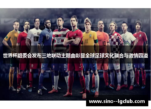 世界杯组委会发布三地联动主题曲彰显全球足球文化融合与激情四溢