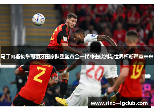 马丁内斯执掌葡萄牙国家队重塑黄金一代冲击欧洲与世界杯新篇章未来