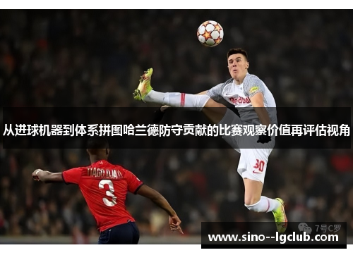 从进球机器到体系拼图哈兰德防守贡献的比赛观察价值再评估视角